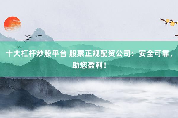 十大杠杆炒股平台 股票正规配资公司：安全可靠，助您盈利！