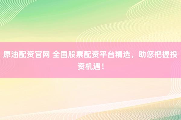 原油配资官网 全国股票配资平台精选，助您把握投资机遇！