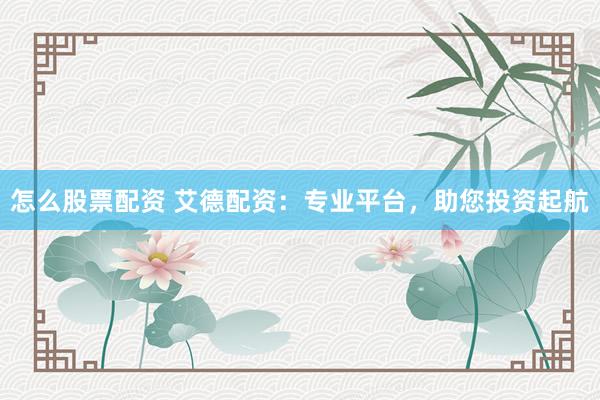 怎么股票配资 艾德配资：专业平台，助您投资起航