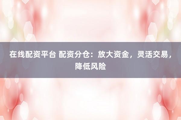 在线配资平台 配资分仓：放大资金，灵活交易，降低风险