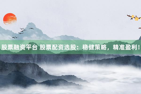 股票融资平台 股票配资选股：稳健策略，精准盈利！