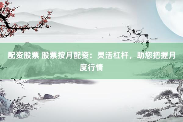 配资股票 股票按月配资：灵活杠杆，助您把握月度行情