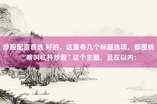 炒股配资首选 好的，这里有几个标题选项，都围绕“啥叫杠杆炒股”这个主题，且在以内：