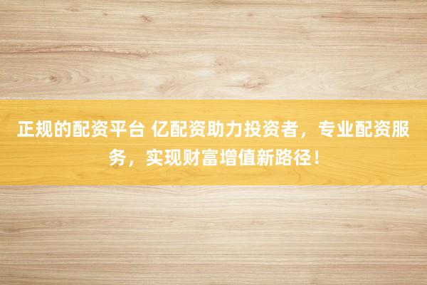正规的配资平台 亿配资助力投资者，专业配资服务，实现财富增值新路径！