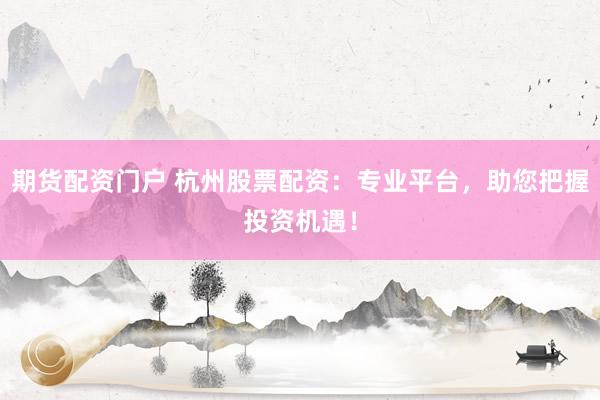 期货配资门户 杭州股票配资：专业平台，助您把握投资机遇！