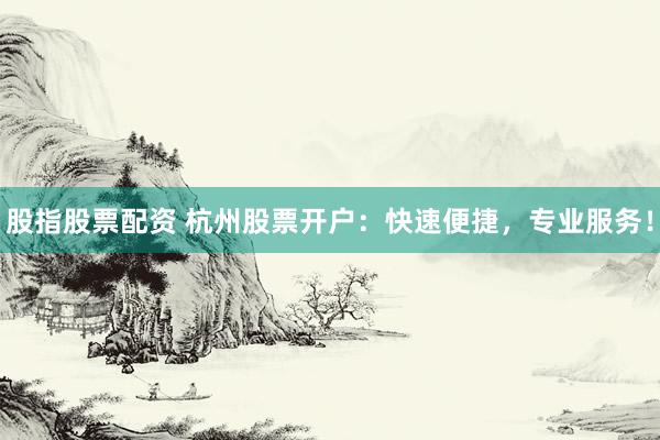 股指股票配资 杭州股票开户：快速便捷，专业服务！
