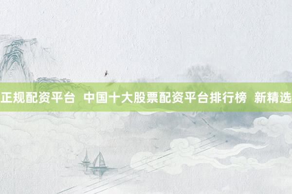 正规配资平台  中国十大股票配资平台排行榜  新精选