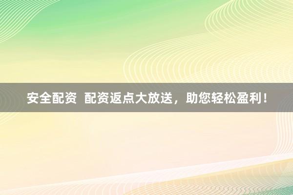 安全配资  配资返点大放送，助您轻松盈利！