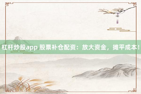 杠杆炒股app 股票补仓配资：放大资金，摊平成本！