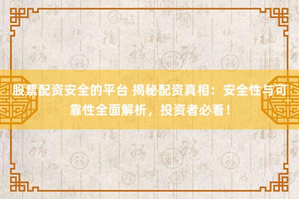 股票配资安全的平台 揭秘配资真相：安全性与可靠性全面解析，投资者必看！