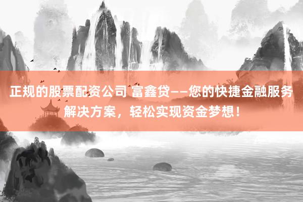 正规的股票配资公司 富鑫贷——您的快捷金融服务解决方案，轻松实现资金梦想！