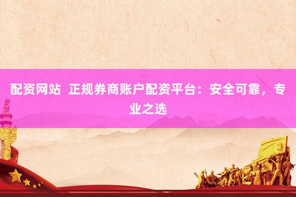 配资网站  正规券商账户配资平台：安全可靠，专业之选