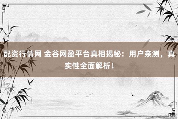 配资行情网 金谷网盈平台真相揭秘：用户亲测，真实性全面解析！