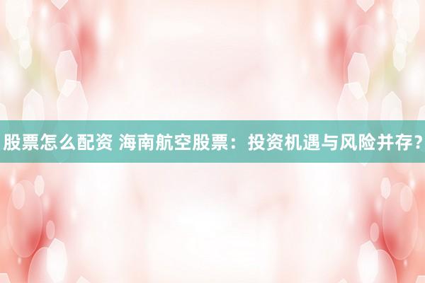 股票怎么配资 海南航空股票：投资机遇与风险并存？