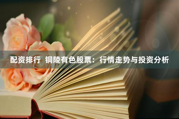 配资排行  铜陵有色股票：行情走势与投资分析