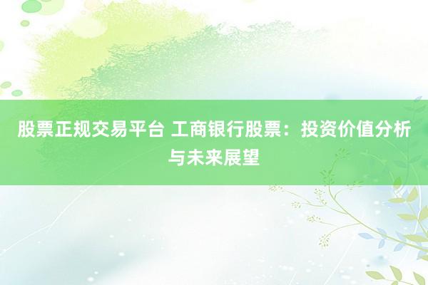 股票正规交易平台 工商银行股票：投资价值分析与未来展望