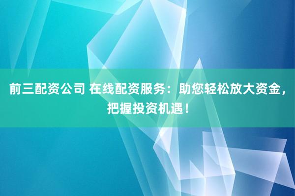 前三配资公司 在线配资服务：助您轻松放大资金，把握投资机遇！