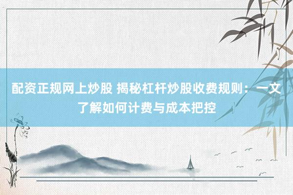 配资正规网上炒股 揭秘杠杆炒股收费规则：一文了解如何计费与成本把控