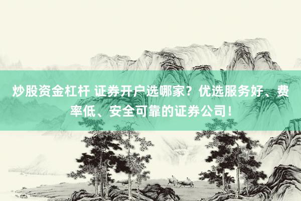 炒股资金杠杆 证券开户选哪家？优选服务好、费率低、安全可靠的证券公司！