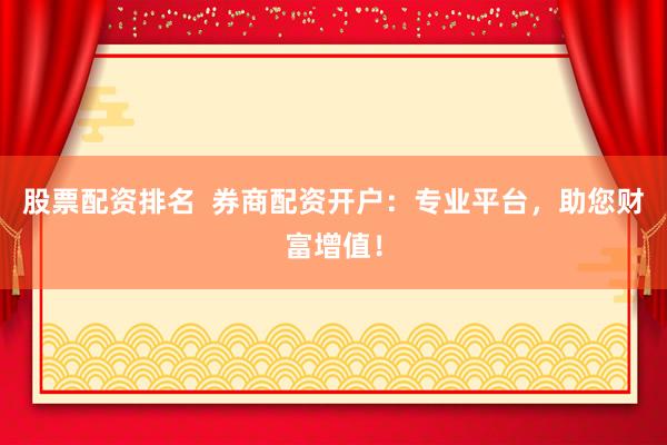 股票配资排名  券商配资开户：专业平台，助您财富增值！