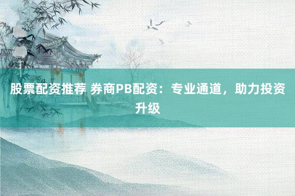 股票配资推荐 券商PB配资：专业通道，助力投资升级