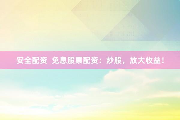 安全配资  免息股票配资：炒股，放大收益！