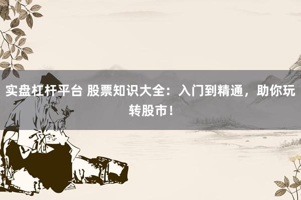 实盘杠杆平台 股票知识大全：入门到精通，助你玩转股市！