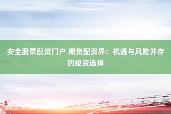 安全股票配资门户 期货配资界：机遇与风险并存的投资选择