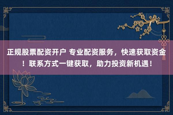 正规股票配资开户 专业配资服务，快速获取资金！联系方式一键获取，助力投资新机遇！