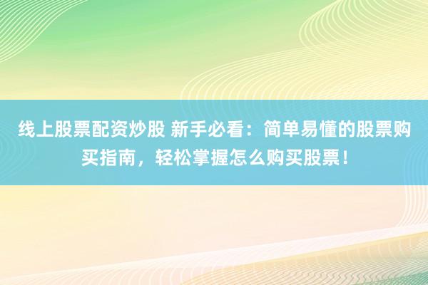 线上股票配资炒股 新手必看：简单易懂的股票购买指南，轻松掌握怎么购买股票！