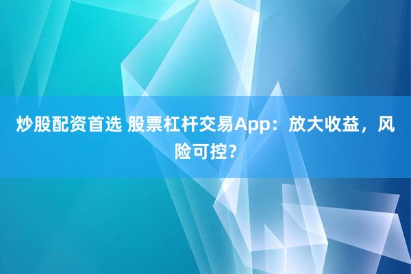 炒股配资首选 股票杠杆交易App：放大收益，风险可控？