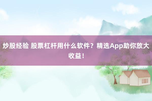 炒股经验 股票杠杆用什么软件？精选App助你放大收益！