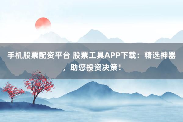 手机股票配资平台 股票工具APP下载：精选神器，助您投资决策！