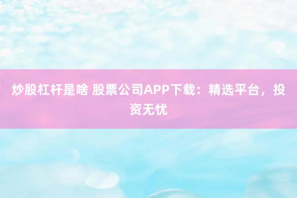 炒股杠杆是啥 股票公司APP下载：精选平台，投资无忧