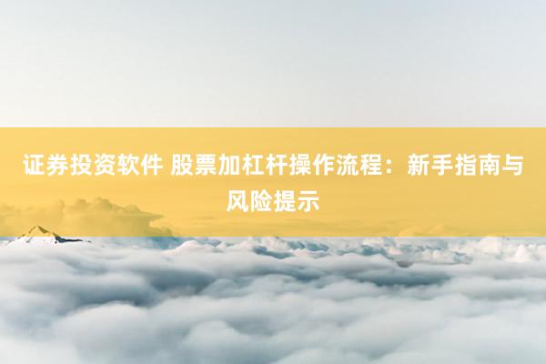 证券投资软件 股票加杠杆操作流程：新手指南与风险提示