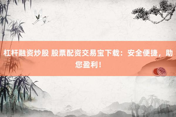 杠杆融资炒股 股票配资交易宝下载：安全便捷，助您盈利！