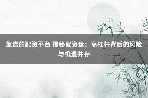 靠谱的配资平台 揭秘配资盘：高杠杆背后的风险与机遇并存