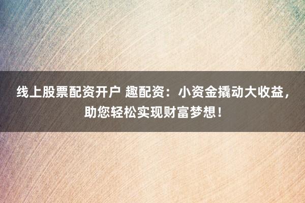 线上股票配资开户 趣配资：小资金撬动大收益，助您轻松实现财富梦想！