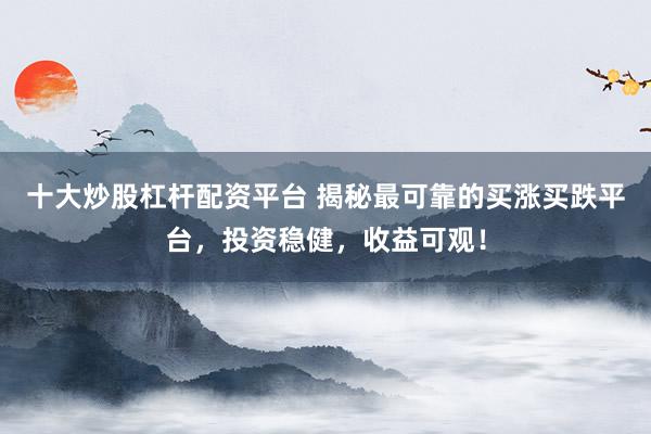 十大炒股杠杆配资平台 揭秘最可靠的买涨买跌平台，投资稳健，收益可观！