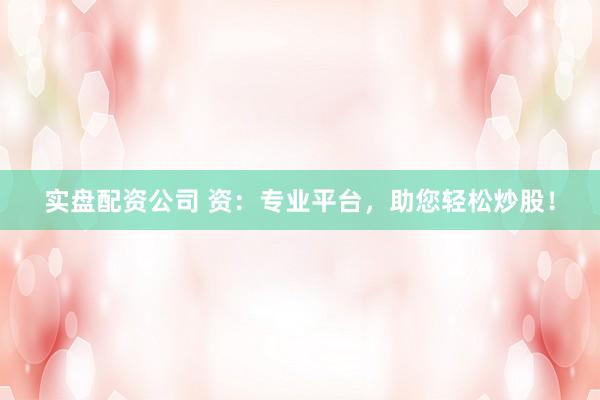 实盘配资公司 资：专业平台，助您轻松炒股！
