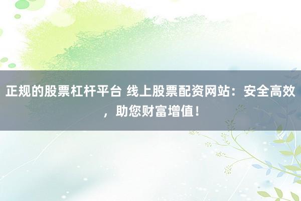 正规的股票杠杆平台 线上股票配资网站：安全高效，助您财富增值！