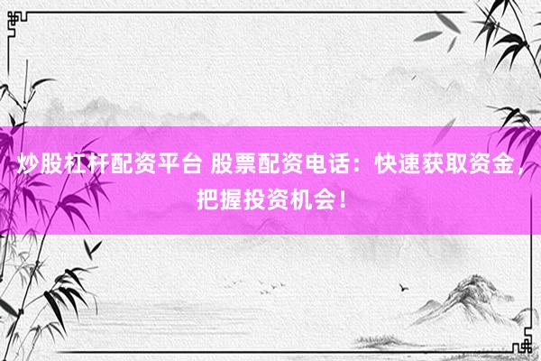 炒股杠杆配资平台 股票配资电话：快速获取资金，把握投资机会！