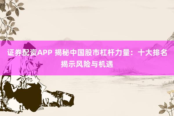 证券配资APP 揭秘中国股市杠杆力量：十大排名揭示风险与机遇