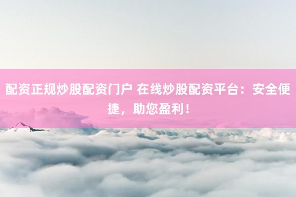 配资正规炒股配资门户 在线炒股配资平台：安全便捷，助您盈利！