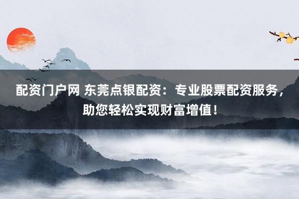 配资门户网 东莞点银配资：专业股票配资服务，助您轻松实现财富增值！