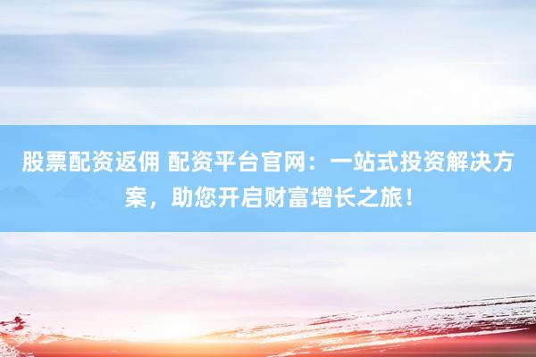 股票配资返佣 配资平台官网：一站式投资解决方案，助您开启财富增长之旅！