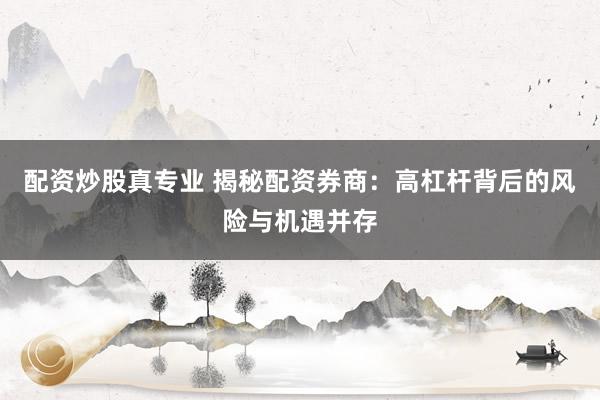 配资炒股真专业 揭秘配资券商：高杠杆背后的风险与机遇并存