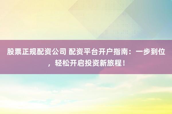 股票正规配资公司 配资平台开户指南：一步到位，轻松开启投资新旅程！