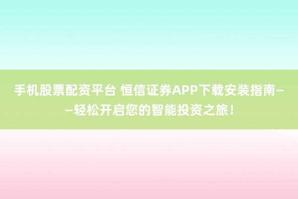 手机股票配资平台 恒信证券APP下载安装指南——轻松开启您的智能投资之旅！