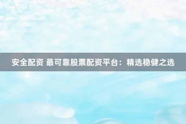 安全配资 最可靠股票配资平台：精选稳健之选